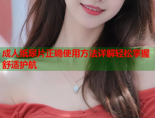 成人纸尿片正确使用方法详解轻松掌握舒适护航