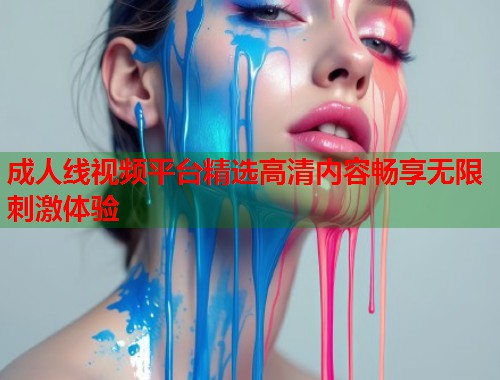 成人线视频平台精选高清内容畅享无限刺激体验