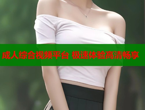 成人综合视频平台 极速体验高清畅享