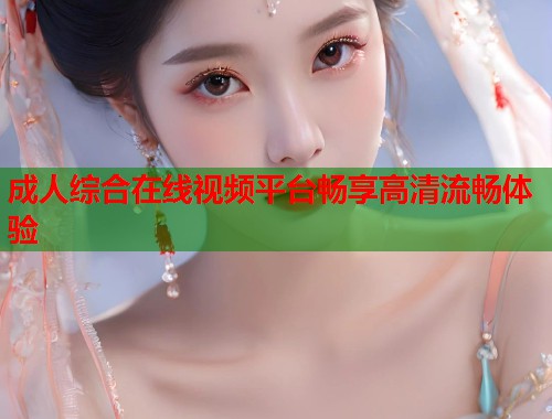 成人综合在线视频平台畅享高清流畅体验