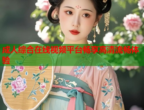 成人综合在线视频平台畅享高清流畅体验
