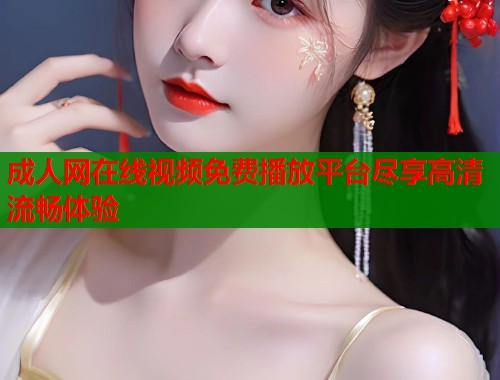 成人网在线视频免费播放平台尽享高清流畅体验