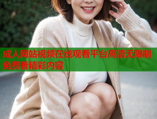 成人网站视频在线观看平台高清无限制免费看精彩内容