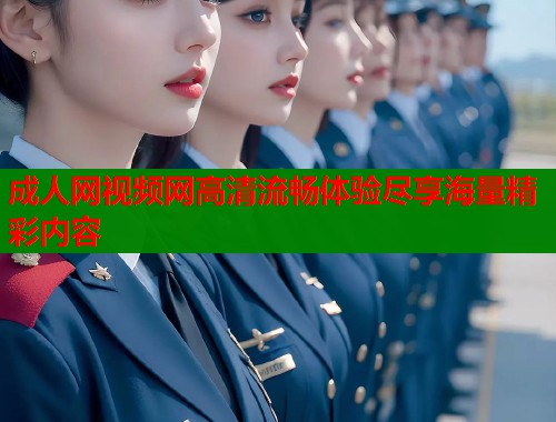 成人网视频网高清流畅体验尽享海量精彩内容