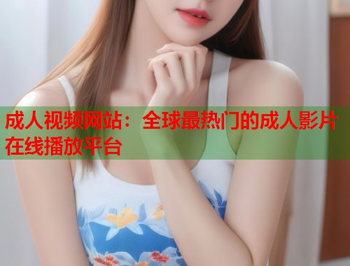 成人视频网站：全球最热门的成人影片在线播放平台