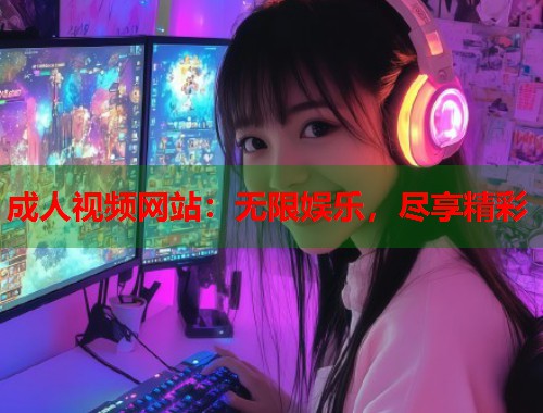 成人视频网站：无限娱乐，尽享精彩