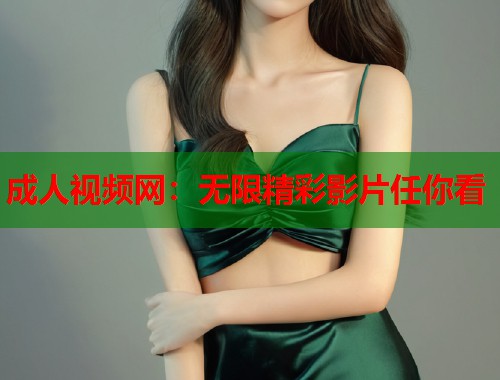 成人视频网：无限精彩影片任你看