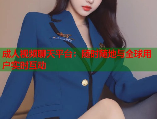 成人视频聊天平台：随时随地与全球用户实时互动