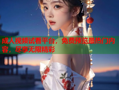 成人视频试看平台，免费预览最热门内容，尽享无限精彩