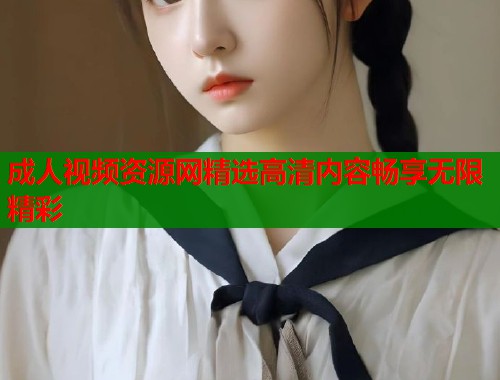 成人视频资源网精选高清内容畅享无限精彩