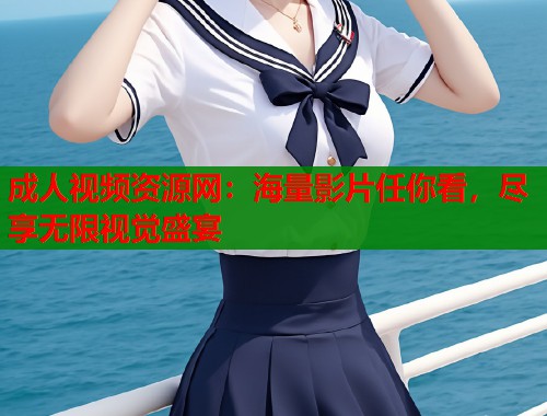 成人视频资源网：海量影片任你看，尽享无限视觉盛宴