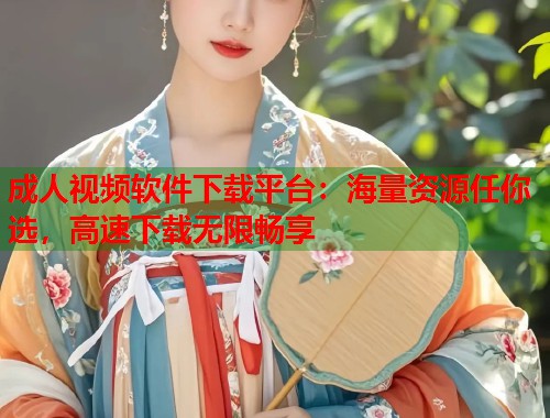 成人视频软件下载平台：海量资源任你选，高速下载无限畅享