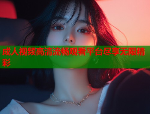 成人视频高清流畅观看平台尽享无限精彩