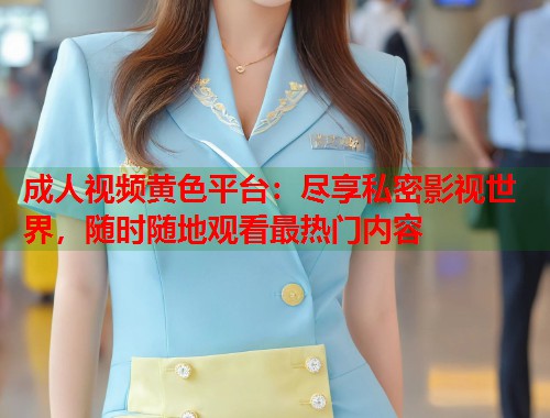成人视频黄色平台：尽享私密影视世界，随时随地观看最热门内容
