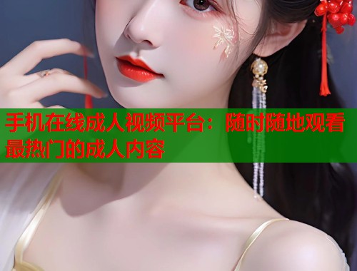 手机在线成人视频平台：随时随地观看最热门的成人内容