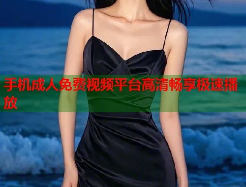 手机成人免费视频平台高清畅享极速播放