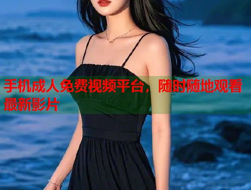 手机成人免费视频平台，随时随地观看最新影片
