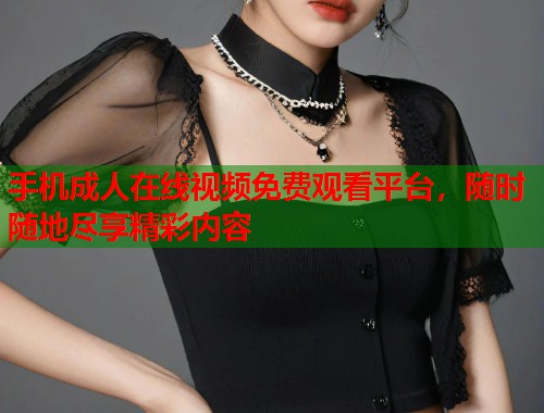 手机成人在线视频免费观看平台，随时随地尽享精彩内容