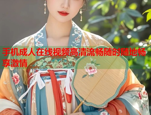 手机成人在线视频高清流畅随时随地畅享激情