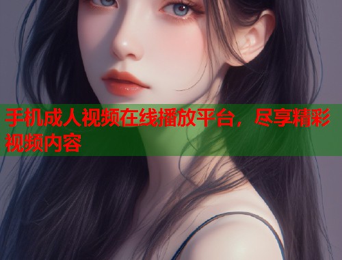 手机成人视频在线播放平台，尽享精彩视频内容