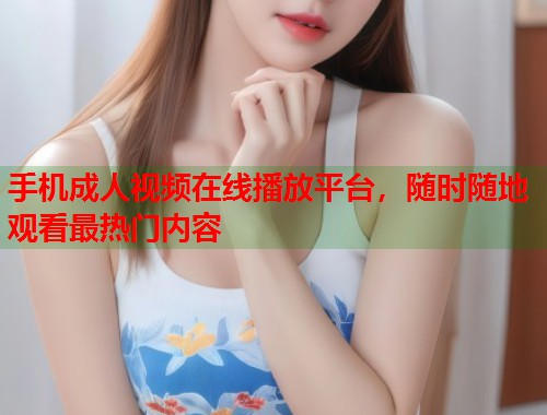 手机成人视频在线播放平台，随时随地观看最热门内容