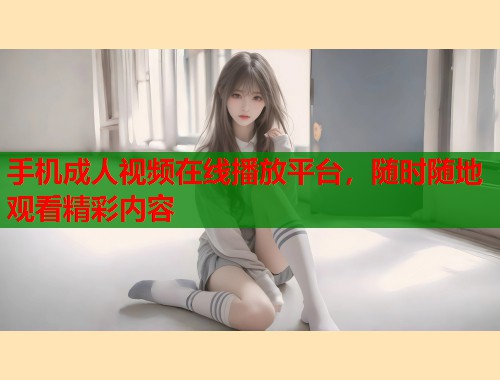 手机成人视频在线播放平台，随时随地观看精彩内容