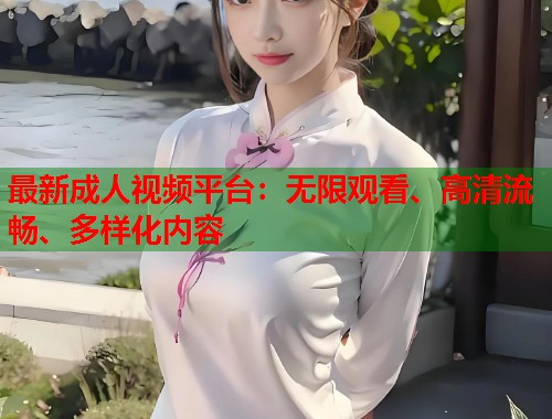 最新成人视频平台：无限观看、高清流畅、多样化内容