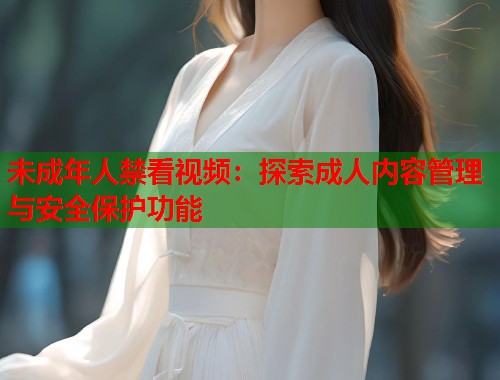 未成年人禁看视频：探索成人内容管理与安全保护功能