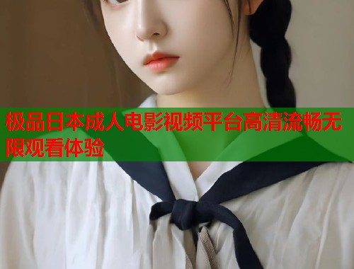 极品日本成人电影视频平台高清流畅无限观看体验