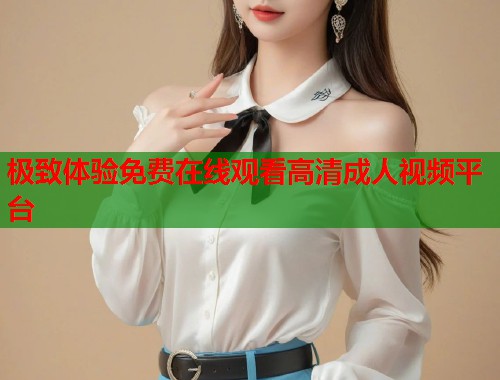 极致体验免费在线观看高清成人视频平台