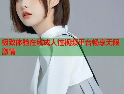 极致体验在线成人性视频平台畅享无限激情