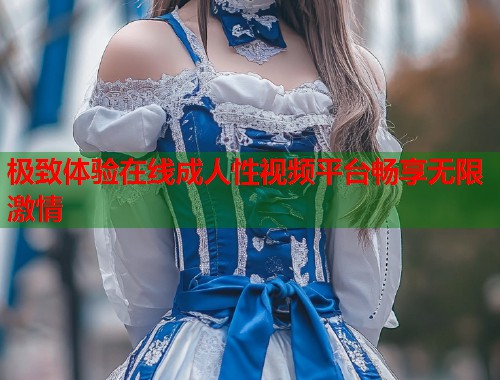极致体验在线成人性视频平台畅享无限激情