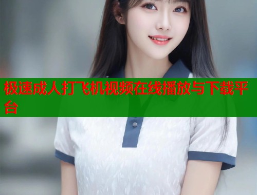 极速成人打飞机视频在线播放与下载平台