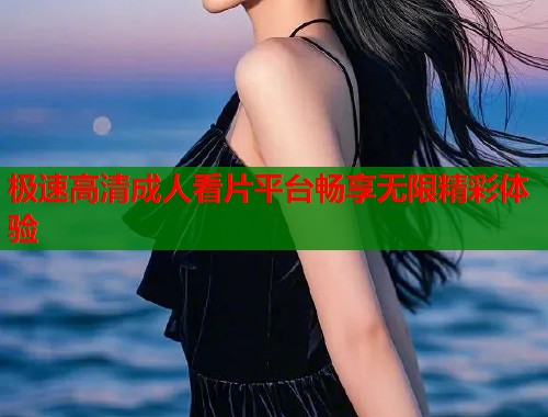 极速高清成人看片平台畅享无限精彩体验