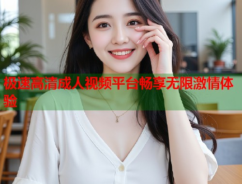 极速高清成人视频平台畅享无限激情体验