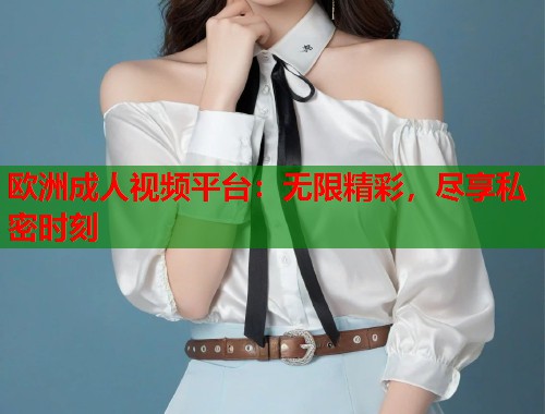 欧洲成人视频平台：无限精彩，尽享私密时刻