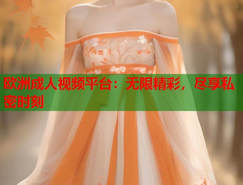 欧洲成人视频平台：无限精彩，尽享私密时刻