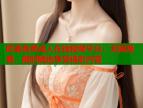 欧美免费成人在线视频平台：无限观看，随时随地享受精彩内容