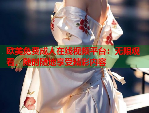 欧美免费成人在线视频平台：无限观看，随时随地享受精彩内容