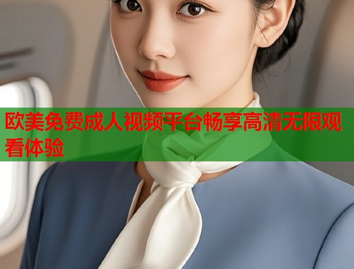 欧美免费成人视频平台畅享高清无限观看体验