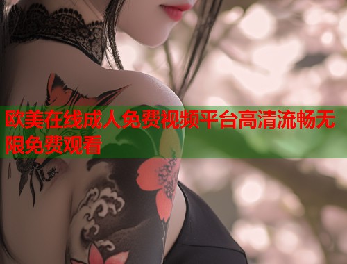 欧美在线成人免费视频平台高清流畅无限免费观看