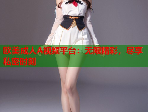 欧美成人A视频平台：无限精彩，尽享私密时刻