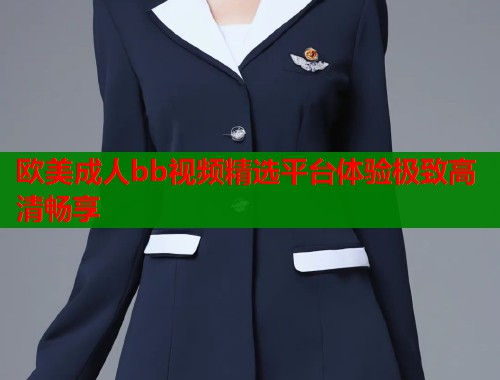 欧美成人bb视频精选平台体验极致高清畅享