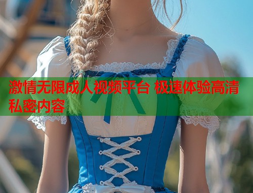 激情无限成人视频平台 极速体验高清私密内容