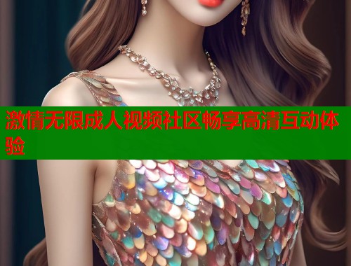 激情无限成人视频社区畅享高清互动体验