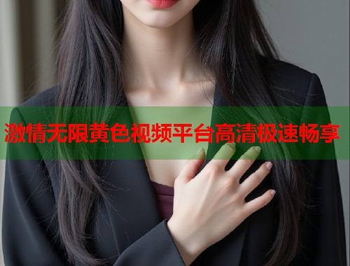 激情无限黄色视频平台高清极速畅享