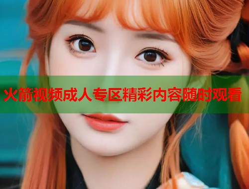 火箭视频成人专区精彩内容随时观看