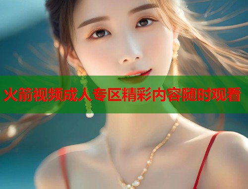 火箭视频成人专区精彩内容随时观看