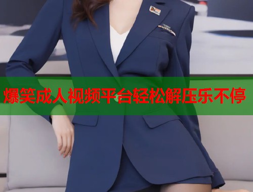 爆笑成人视频平台轻松解压乐不停