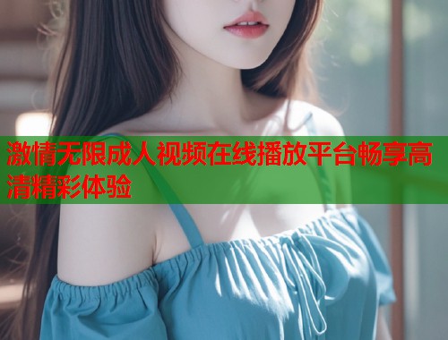 激情无限成人视频在线播放平台畅享高清精彩体验